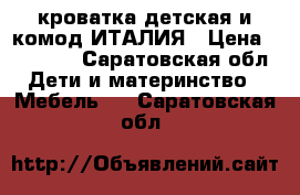 кроватка детская и комод ИТАЛИЯ › Цена ­ 15 000 - Саратовская обл. Дети и материнство » Мебель   . Саратовская обл.